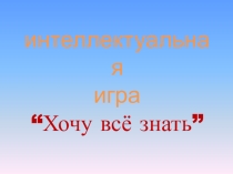 Презентация интеллектуальная игра Хочу все знать