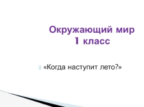 Презентация по окружающему миру Когда наступит лето
