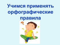 Презентация по русскому языку Учимся применять орфографические правила.