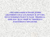 ОРГАНИЗАЦИЯ И ПРОВЕДЕНИЕ АВАРИЙНО-СПАСАТЕЛЬНЫХ И ДРУГИХ НЕОТЛОЖНЫХ РАБОТ В ХОДЕ ЛИКВИДАЦИИ ПОСЛЕДСТВИЙ ЧС МИРНОГО И ВОЕННОГО ВРЕМЕНИ