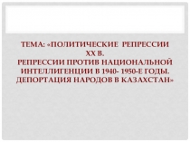 Презентация по истории Казахстана по теме: Политические репрессии XX в. Репрессии против национальной интеллигенции в 1940- 1950-е годы. Депортация народов в Казахстан11класс