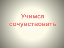 Презентация к занятию Учимся сочувствовать