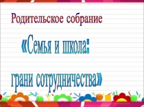 Презентация к родительскому собранию Семья и школа: грани сотрудничества