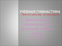 Презентация для учителей на тему Учебная гимнастика двигательные упражнения для успешной учёбы в школе.