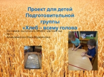 Проект для детей подготовительной группы Хлеб – всему голова