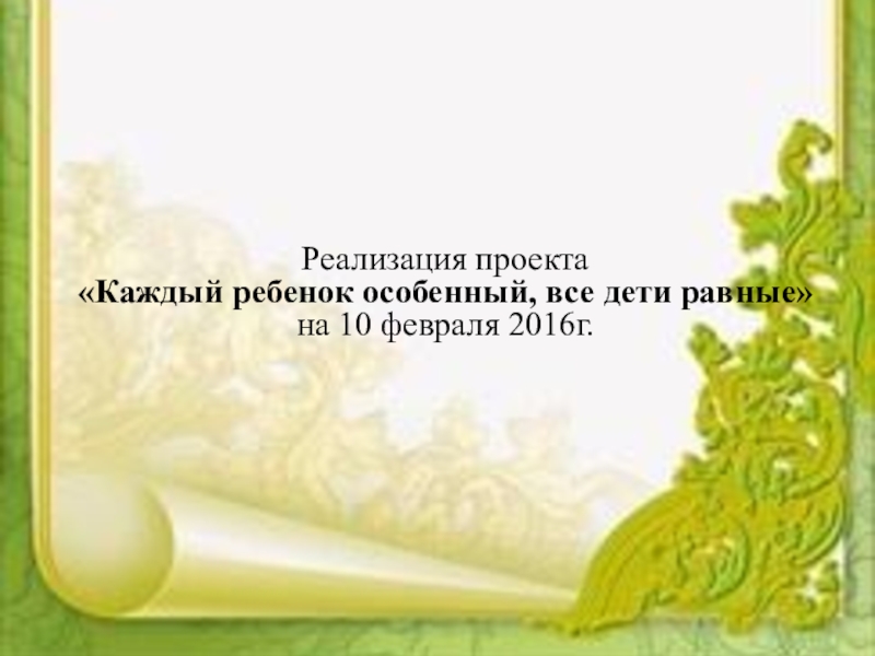 Социальный проектКаждый ребенок особенный, все дети равные Реализация проекта «Каждый ребенок особенный, все дети равные»на 10 февраля 2016г. Реализация проекта «Каждый ребенок особенный, все дети равные»на 10 февраля 2016г.