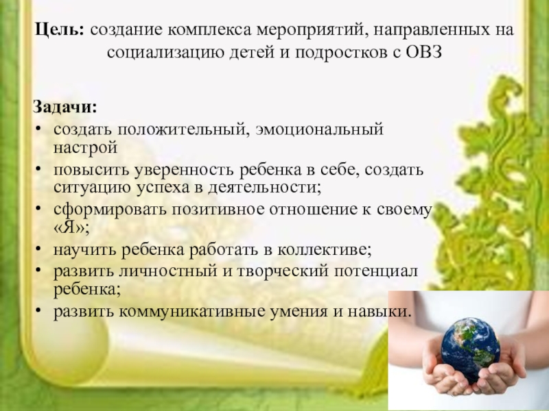 Социальный проектКаждый ребенок особенный, все дети равные Цель: создание комплекса мероприятий, направленных на социализацию детей и подростков с Цель: создание комплекса мероприятий, направленных на социализацию детей и подростков с ОВЗ Задачи:создать положительный, эмоциональный настрой повысить