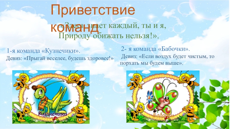 Призентация Мы друзья природы . «Здесь знает каждый, ты и я,Природу обижать нельзя!». 1-я команда . «Здесь знает каждый, ты и я,Природу обижать нельзя!». 1-я команда «Кузнечики». Девиз: «Прыгай веселее, будешь здоровее!»