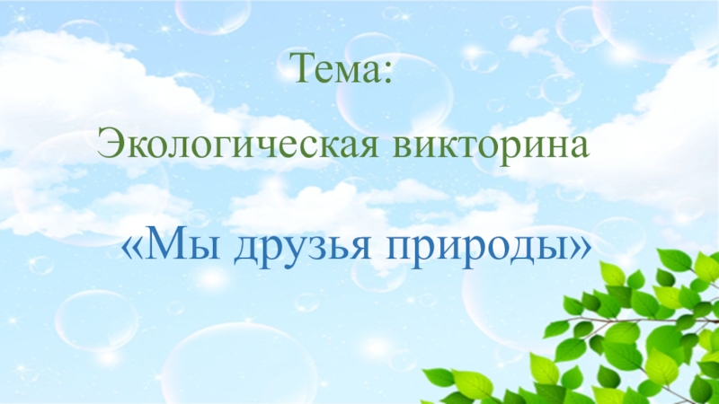 Призентация Мы друзья природы Экологическая викторина«Мы друзья природы»Тема: Экологическая викторина«Мы друзья природы»Тема: