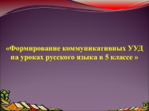 Презентация Формирование коммуникативных УУД на уроках русского языка в 5 классе