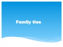Презентация по английскому языку на тему Family ties