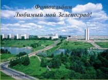 Презентация по познавательному развитию:Любимый мой Зеленоград!