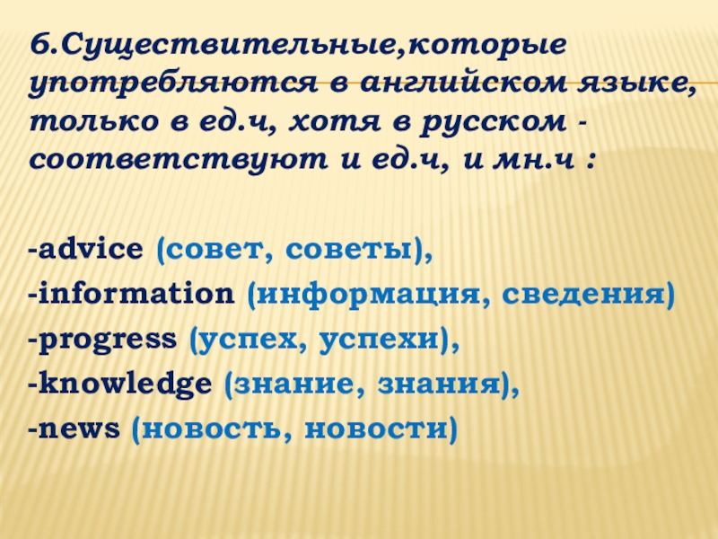 Презентация по английскому языку на тему: Классификация существительных и способы образования множественного числа 6.Существительные,которые употребляются в английском языке, только в ед.ч, хотя в русском 6.Существительные,которые употребляются в английском языке, только в ед.ч, хотя в русском - соответствуют и ед.ч, и мн.ч
