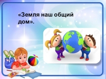 Презентация для детей старшего дошкольного возраста по нравственно-патриотическому воспитанию на тему Земля наш общий дом