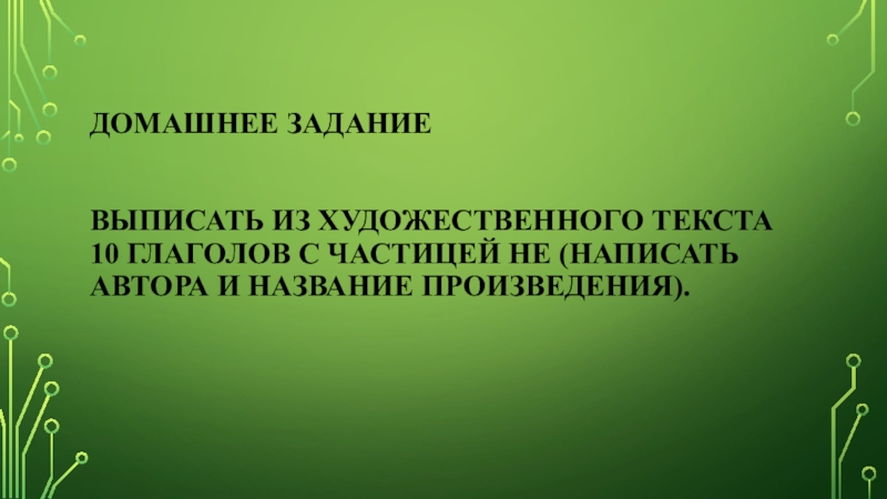 Презентация по русскому языку: Глагол. Домашнее задание Выписать из художественного текста 10 глаголов с частицей Домашнее задание Выписать из художественного текста 10 глаголов с частицей НЕ (написать автора и название