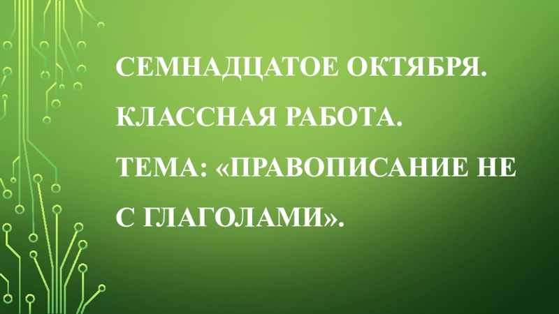 Презентация по русскому языку: Глагол. Семнадцатое октября. Классная работа. Тема: «Правописание НЕ с глаголами». Семнадцатое октября. Классная работа. Тема: «Правописание НЕ с глаголами».