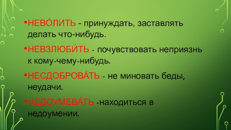 Презентация по русскому языку: Глагол. НЕВО́ЛИТЬ - принуждать, заставлять делать что-нибудь.НЕВЗЛЮБИ́ТЬ - почувствовать неприязнь к кому-чему-нибудь.НЕСДОБРОВА́ТЬ НЕВО́ЛИТЬ - принуждать, заставлять делать что-нибудь.НЕВЗЛЮБИ́ТЬ - почувствовать неприязнь к кому-чему-нибудь.НЕСДОБРОВА́ТЬ - не миновать беды, неудачи.НЕДОУМЕВА́ТЬ -находиться