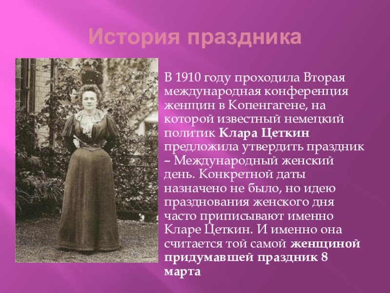 Презентация внеклассного мероприятия С днём 8 Марта! История праздникаВ 1910 году проходила Вторая международная конференция женщин в Копенгагене, История праздникаВ 1910 году проходила Вторая международная конференция женщин в Копенгагене, на которой известный немецкий политик Клара