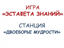 Презентация к игре Эстафета знаний . Станция Двоеборье мудрости.