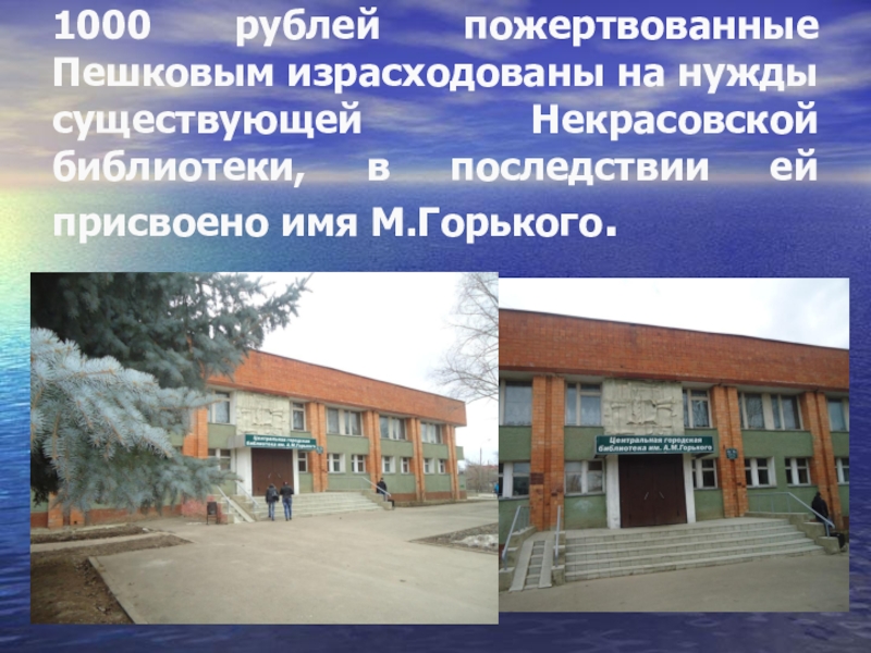 Презентация и методический материал на тему Роль человека. 1000 рублей пожертвованные Пешковым израсходованы на нужды существующей Некрасовской библиотеки, в последствии ей присвоено имя М.Горького. 1000 рублей пожертвованные Пешковым израсходованы на нужды существующей Некрасовской библиотеки, в последствии ей присвоено имя М.Горького.