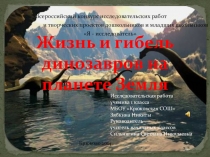 Презентация Исследовательская работа Жизнь и гибель динозавров на планете Земля