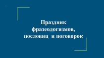 Презентация Праздник фразеологизмов, пословиц и поговорок