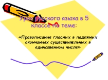 Презентация по русскому языку на тему Правописание гласных в падежных окончаниях существительных единственного числа (5 класс)