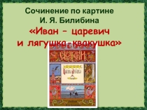 Презентация по русскому языку Сочинение по картине И.Я Билибина Иван-царевич и лягушка-квакушка (3 класс)