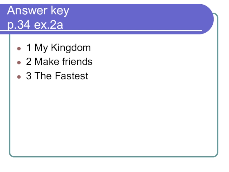 Презентация по английскому языку по теме Answer key p.34 ex.2a1 My Kingdom2 Make friends3 The Fastest Answer key p.34 ex.2a1 My Kingdom2 Make friends3 The Fastest