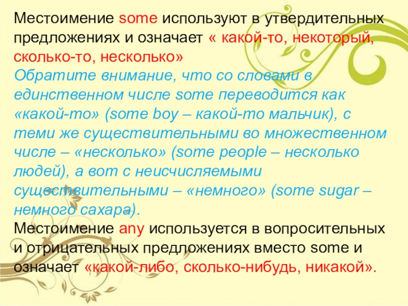 Презентация на тему Местоимение some используют в утвердительных предложениях и означает « какой-то, некоторый, Местоимение some используют в утвердительных предложениях и означает « какой-то, некоторый, сколько-то, несколько»Обратите внимание, что со словами в единственном числе some переводится