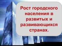 Презентация по географии на тему Рост городского населения в развитых и развивающихся странах