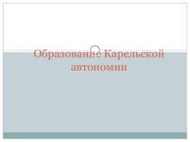 Презентация по истории Карелии на тему  Образование Карельской автономии ( 11 класс)
