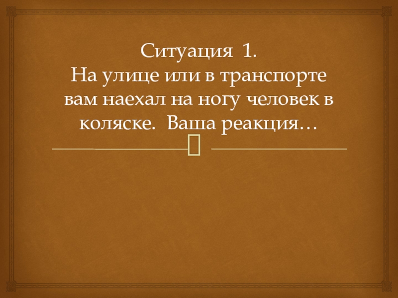 Толерантность Ситуация 1. На улице или в транспорте вам наехал на ногу человек в коляске. Ваша реакция… Ситуация 1. На улице или в транспорте вам наехал на ногу человек в коляске. Ваша реакция…