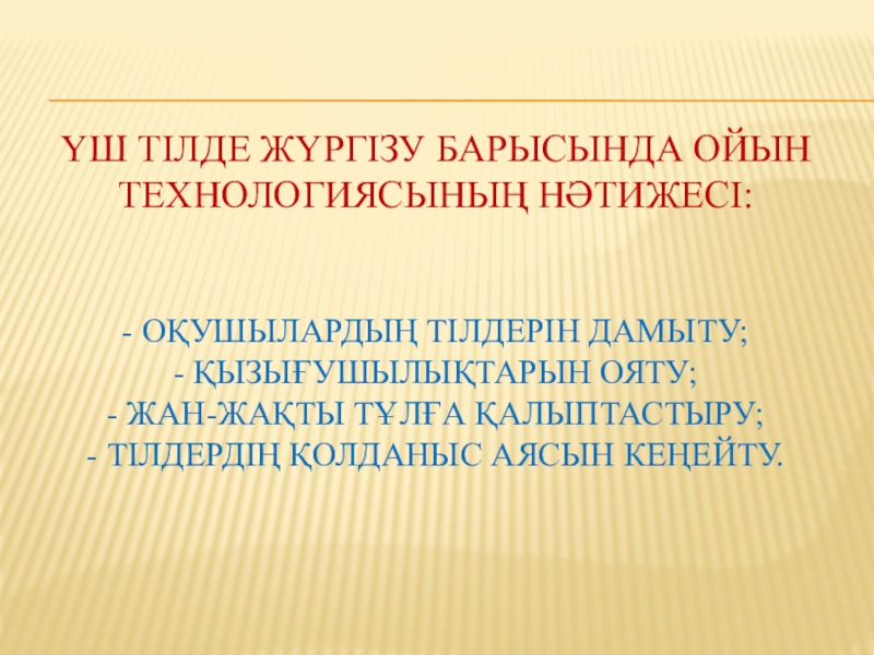 Қазақ тілі мен әдебиет сабақтарында үш тілде жүргізу барысында ойын технологияларын қолданудың тиімділігі Үш тілде жүргізу барысында ойын технологиясының нәтижесі: - оқушылардың тілдерін Үш тілде жүргізу барысында ойын технологиясының нәтижесі: - оқушылардың тілдерін дамыту; - қызығушылықтарын ояту; -