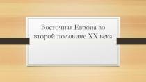 Презентация Восточная Европа во второй половине XX века