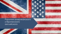 Презентация по английскому языку на тему Различия американского и британского английского языка.