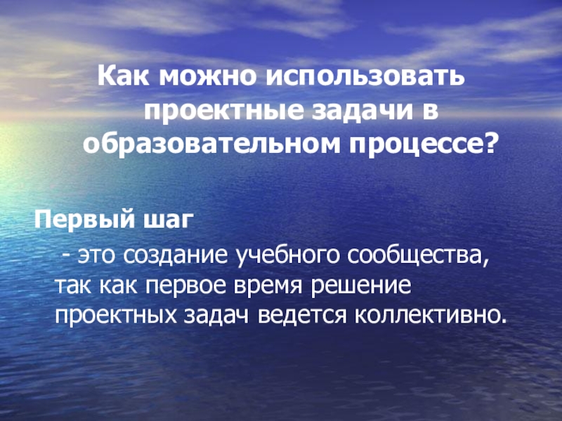 Презентация по теме Проектная деятельность Как можно использовать проектные задачи в образовательном процессе?Первый шаг - это Как можно использовать проектные задачи в образовательном процессе?Первый шаг - это создание учебного сообщества, так как первое