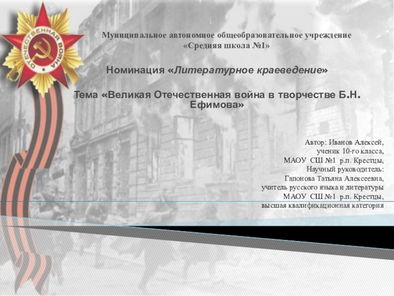 Презентация на тему Муниципальное автономное общеобразовательное учреждение «Средняя школа №1» Номинация Муниципальное автономное общеобразовательное учреждение «Средняя школа №1» Номинация «Литературное краеведение»Тема «Великая Отечественная война в творчестве Б.Н.Ефимова»Автор: Иванов
