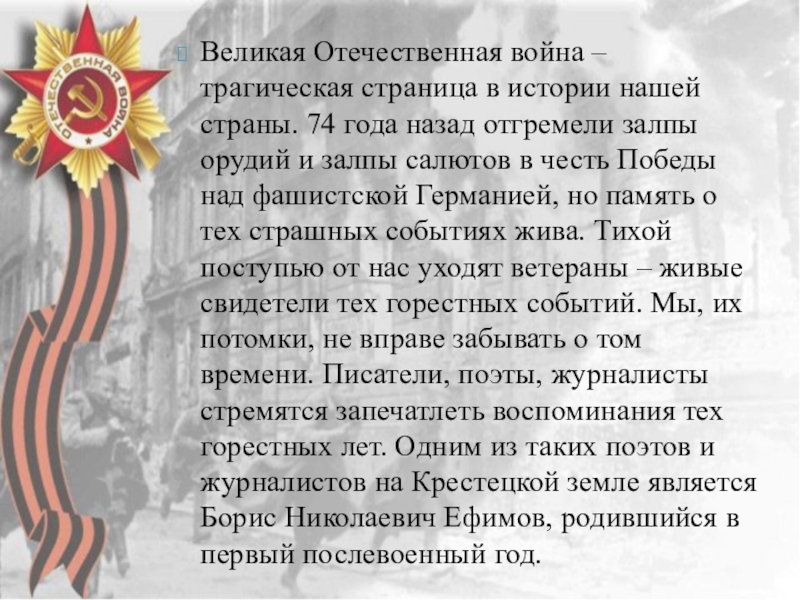 Презентация к защите краеведческой исследовательской работы Великая Отечественная война в творчестве Б.Н.Ефимова Великая Отечественная война – трагическая страница в истории нашей страны. 74 Великая Отечественная война – трагическая страница в истории нашей страны. 74 года назад отгремели залпы орудий и