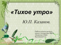 Презентация по литературе на тему Ю.П. Казаков Тихое утро (7 класс)