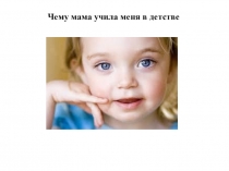 Презентация Чему мама учила меня в детстве