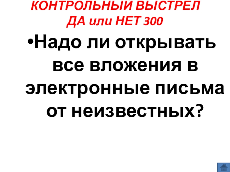 Презентация по информатике по теме Как себя вести и чего опасаться в сети Интернет (модуль 4. Общение в сети Интернет) из учебника А.В. Горячева Информатика 7 класс КОНТРОЛЬНЫЙ ВЫСТРЕЛ ДА или НЕТ 300 Надо ли открывать все вложения в электронные письма от неизвестных? КОНТРОЛЬНЫЙ ВЫСТРЕЛ ДА или НЕТ 300 Надо ли открывать все вложения в электронные письма от неизвестных?