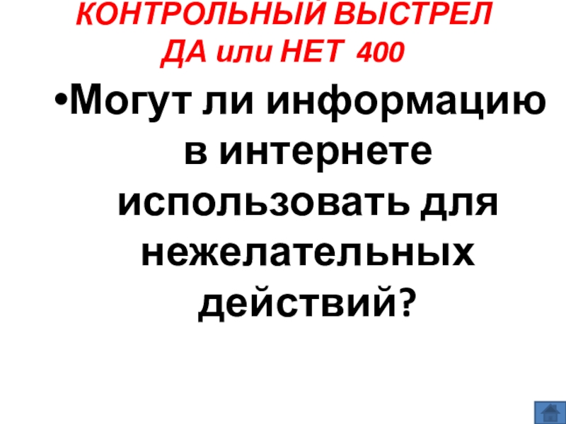 Презентация по информатике по теме Как себя вести и чего опасаться в сети Интернет (модуль 4. Общение в сети Интернет) из учебника А.В. Горячева Информатика 7 класс КОНТРОЛЬНЫЙ ВЫСТРЕЛ ДА или НЕТ 400 Могут ли информацию в интернете использовать для нежелательных действий? КОНТРОЛЬНЫЙ ВЫСТРЕЛ ДА или НЕТ 400 Могут ли информацию в интернете использовать для нежелательных действий?