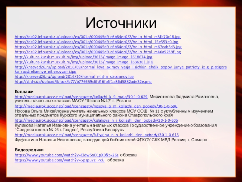 Презентация Вызываю их из бессмертия Источникиhttps://ds02.infourok.ru/uploads/ex/001a/000445d9-e6b64ec0/2/hello_html_m3fb70c18.jpghttps://ds02.infourok.ru/uploads/ex/001a/000445d9-e6b64ec0/2/hello_html_15e553e0.jpghttps://ds02.infourok.ru/uploads/ex/001a/000445d9-e6b64ec0/2/hello_html_m67cab5d3.jpghttps://ds02.infourok.ru/uploads/ex/001a/000445d9-e6b64ec0/2/hello_html_m40a5239f.jpghttp://kultura-kursk.muzkult.ru/img/upload/3613/image_image_1618674.jpghttp://kultura-kursk.muzkult.ru/img/upload/3613/image_image_1636361.JPGhttp://kraeved26.ru/upload/2016/09/normal_leva_akimov_vasja_lisichkin_ehdik_popov_junye_patrioty_iz_g_pjatigorska_rasstreljannye_gitlerovcami.jpghttp://kraeved26.ru/upload/2016/10/normal_misha_stroganov.jpghttp://zi.dn.ua/upload/iblock/b77/b776659c6fd46fa6f1a86d5882ade32e.pngКоллажиhttp://mediaurok.ucoz.net/load/stengazety/kollazhi_k_9_maja/30-1-0-629 Мирионкова Людмила Романовна, учитель начальных классов МАОУ Источникиhttps://ds02.infourok.ru/uploads/ex/001a/000445d9-e6b64ec0/2/hello_html_m3fb70c18.jpghttps://ds02.infourok.ru/uploads/ex/001a/000445d9-e6b64ec0/2/hello_html_15e553e0.jpghttps://ds02.infourok.ru/uploads/ex/001a/000445d9-e6b64ec0/2/hello_html_m67cab5d3.jpghttps://ds02.infourok.ru/uploads/ex/001a/000445d9-e6b64ec0/2/hello_html_m40a5239f.jpghttp://kultura-kursk.muzkult.ru/img/upload/3613/image_image_1618674.jpghttp://kultura-kursk.muzkult.ru/img/upload/3613/image_image_1636361.JPGhttp://kraeved26.ru/upload/2016/09/normal_leva_akimov_vasja_lisichkin_ehdik_popov_junye_patrioty_iz_g_pjatigorska_rasstreljannye_gitlerovcami.jpghttp://kraeved26.ru/upload/2016/10/normal_misha_stroganov.jpghttp://zi.dn.ua/upload/iblock/b77/b776659c6fd46fa6f1a86d5882ade32e.pngКоллажиhttp://mediaurok.ucoz.net/load/stengazety/kollazhi_k_9_maja/30-1-0-629 Мирионкова Людмила Романовна, учитель начальных классов МАОУ