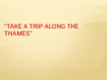 Презентация к уроку по теме: TAKE A TRIP ALONG THE THAMES”. Путешествие по Темзе.