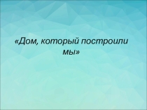 Дом, который построили мы