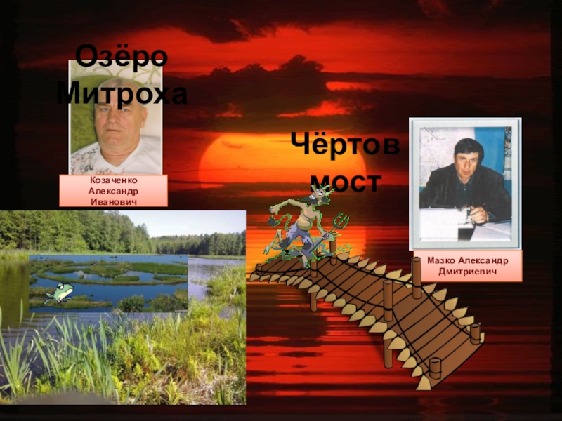 Презентация Отражение истории села Полойка в топонимических названиях Мазко Александр ДмитриевичКозаченко Александр ИвановичОзёро МитрохаЧёртов мост Мазко Александр ДмитриевичКозаченко Александр ИвановичОзёро МитрохаЧёртов мост