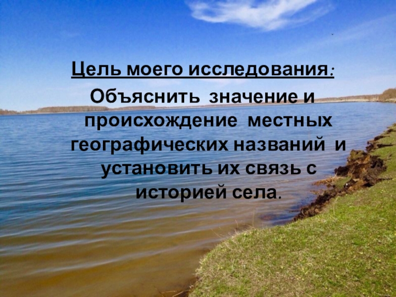 Презентация Отражение истории села Полойка в топонимических названиях Цель моего исследования: Объяснить значение и происхождение местных географических названий и Цель моего исследования: Объяснить значение и происхождение местных географических названий и установить их связь с историей