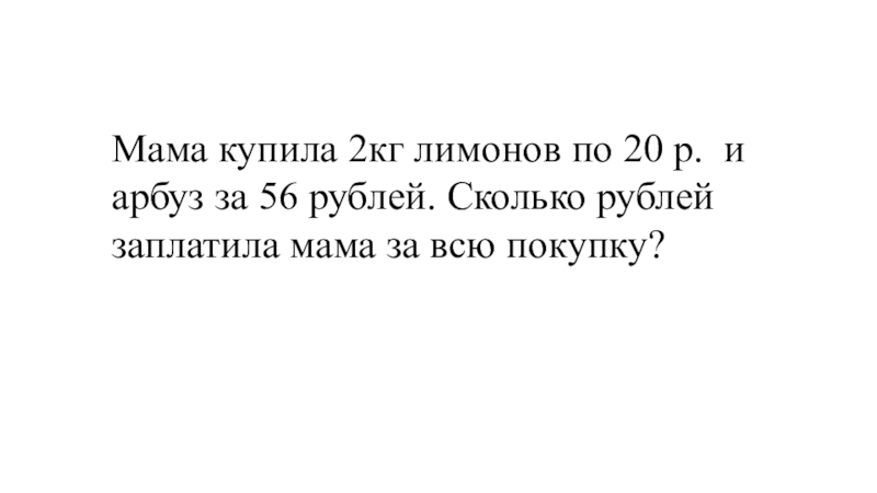 Презентация по математике на тему Закрепление. Математические законы (3 класс) Мама купила 2кг лимонов по 20 р. и арбуз за 56 Мама купила 2кг лимонов по 20 р. и арбуз за 56 рублей. Сколько рублей заплатила мама за