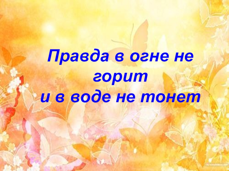 В огне не горит в воде. Правда в огне не горит и в воде не тонет. Правда и ложь классный час презентация. Правда на огне не горит, на воде не тонет значение. В огне не горит в воде не тонет пословица.